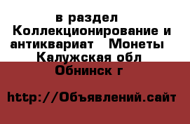  в раздел : Коллекционирование и антиквариат » Монеты . Калужская обл.,Обнинск г.